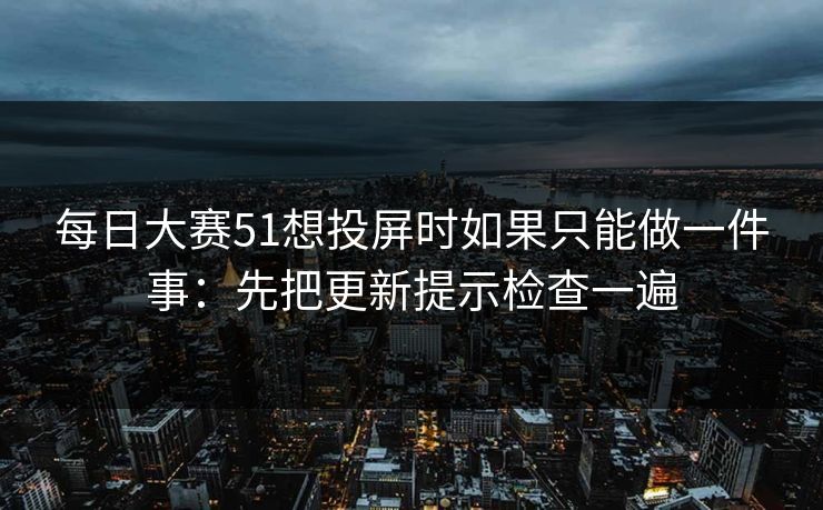 每日大赛51想投屏时如果只能做一件事：先把更新提示检查一遍