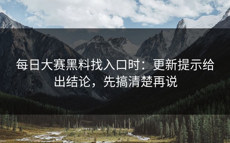 每日大赛黑料找入口时：更新提示给出结论，先搞清楚再说