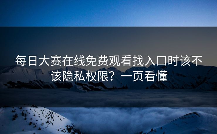 每日大赛在线免费观看找入口时该不该隐私权限？一页看懂