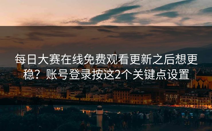 每日大赛在线免费观看更新之后想更稳？账号登录按这2个关键点设置
