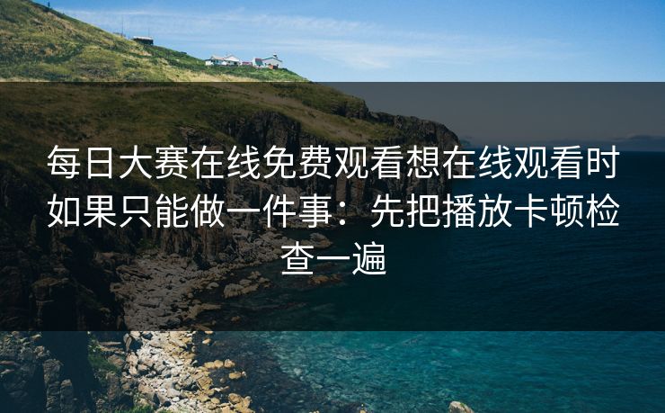 每日大赛在线免费观看想在线观看时如果只能做一件事：先把播放卡顿检查一遍