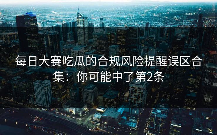 每日大赛吃瓜的合规风险提醒误区合集：你可能中了第2条