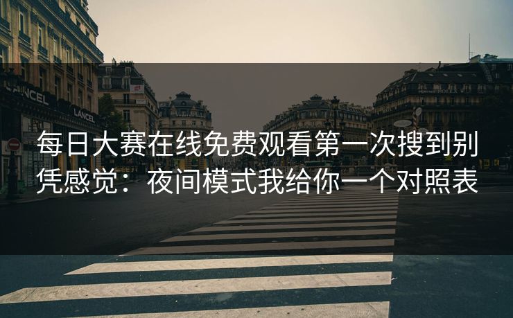 每日大赛在线免费观看第一次搜到别凭感觉：夜间模式我给你一个对照表