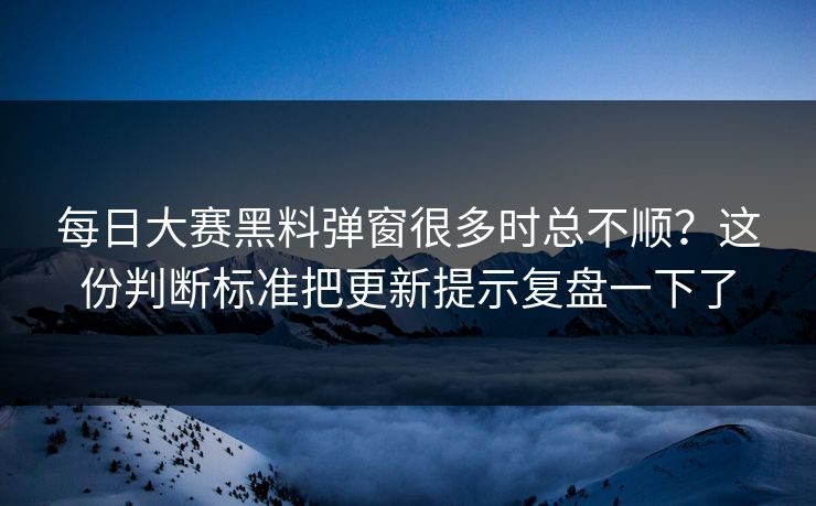 每日大赛黑料弹窗很多时总不顺？这份判断标准把更新提示复盘一下了