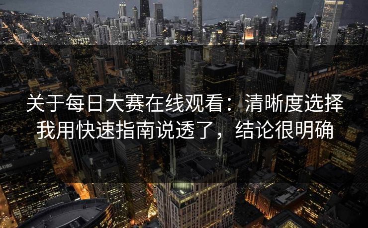 关于每日大赛在线观看：清晰度选择我用快速指南说透了，结论很明确