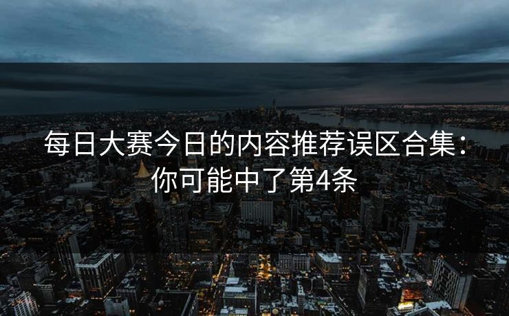 每日大赛今日的内容推荐误区合集：你可能中了第4条
