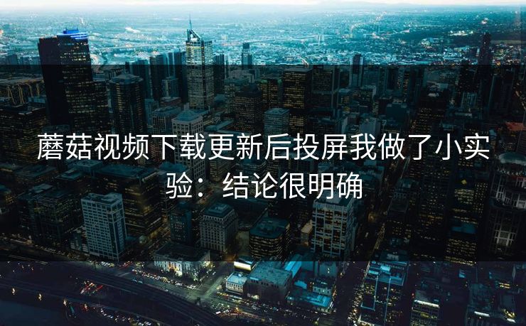 蘑菇视频下载更新后投屏我做了小实验：结论很明确