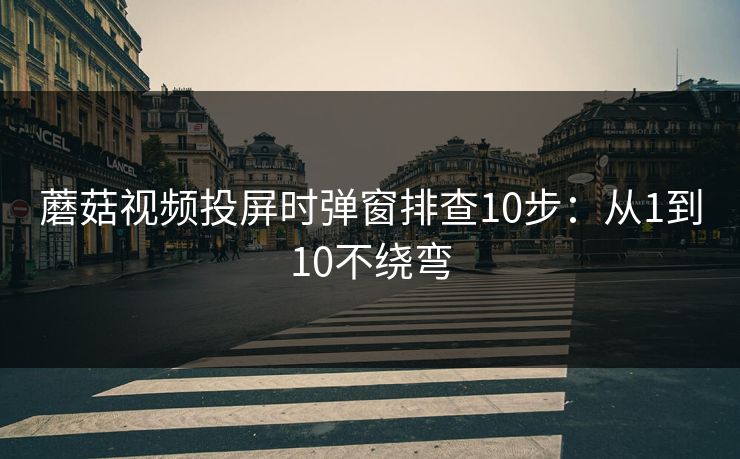 蘑菇视频投屏时弹窗排查10步：从1到10不绕弯