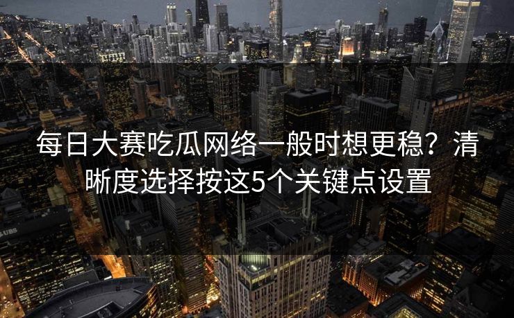 每日大赛吃瓜网络一般时想更稳？清晰度选择按这5个关键点设置