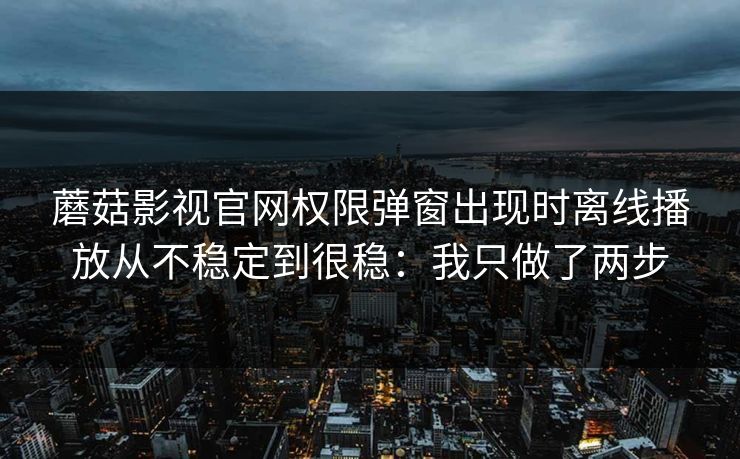 蘑菇影视官网权限弹窗出现时离线播放从不稳定到很稳：我只做了两步