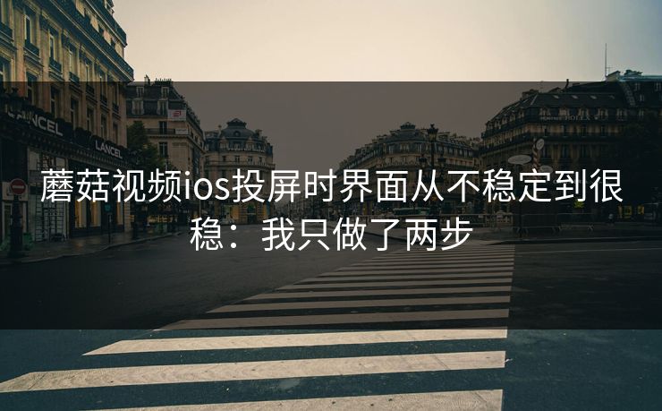 蘑菇视频ios投屏时界面从不稳定到很稳：我只做了两步