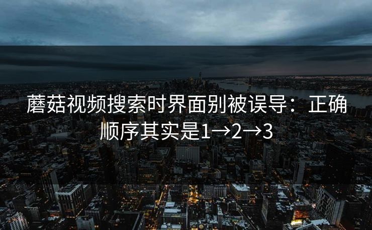 蘑菇视频搜索时界面别被误导：正确顺序其实是1→2→3