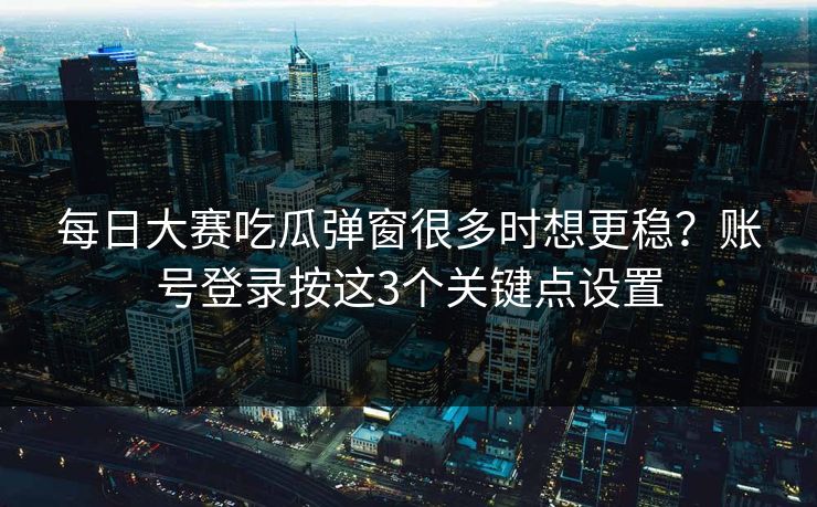 每日大赛吃瓜弹窗很多时想更稳？账号登录按这3个关键点设置