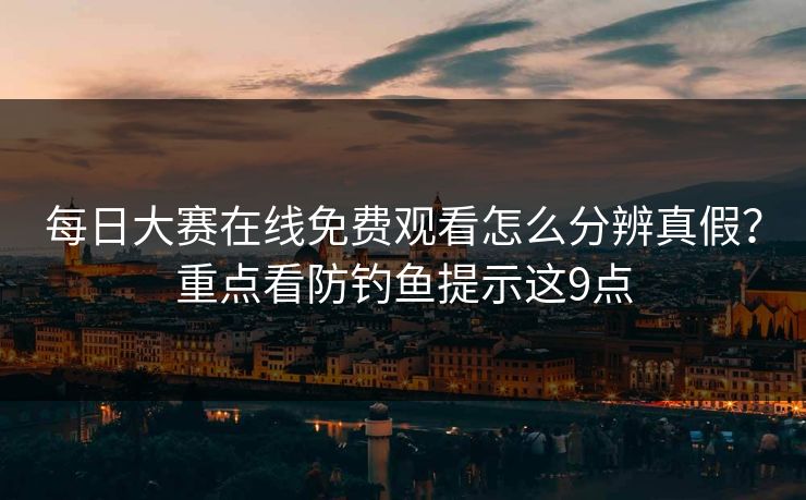 每日大赛在线免费观看怎么分辨真假？重点看防钓鱼提示这9点