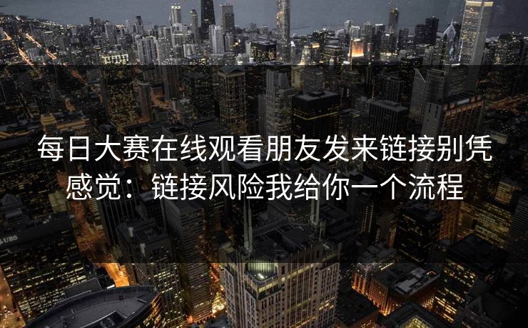 每日大赛在线观看朋友发来链接别凭感觉：链接风险我给你一个流程