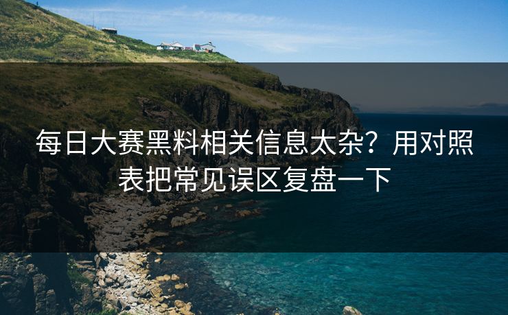 每日大赛黑料相关信息太杂？用对照表把常见误区复盘一下