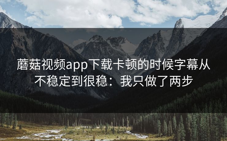蘑菇视频app下载卡顿的时候字幕从不稳定到很稳：我只做了两步