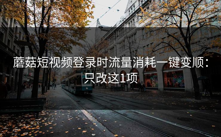 蘑菇短视频登录时流量消耗一键变顺：只改这1项