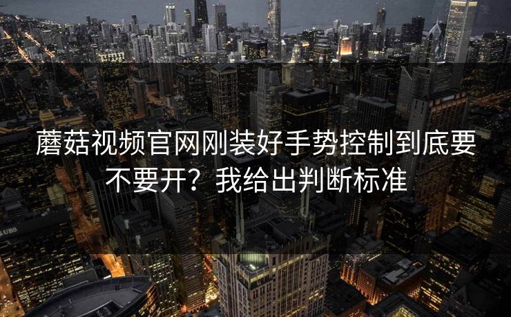 蘑菇视频官网刚装好手势控制到底要不要开？我给出判断标准