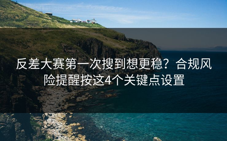 反差大赛第一次搜到想更稳？合规风险提醒按这4个关键点设置