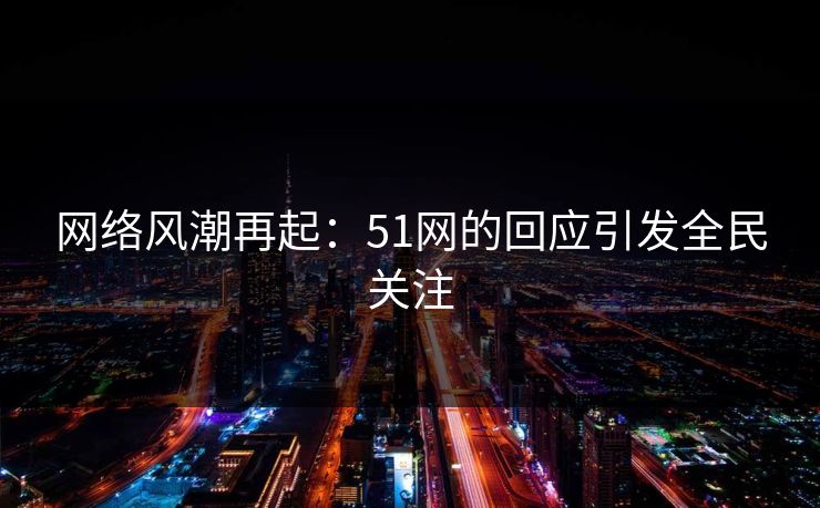 网络风潮再起：51网的回应引发全民关注