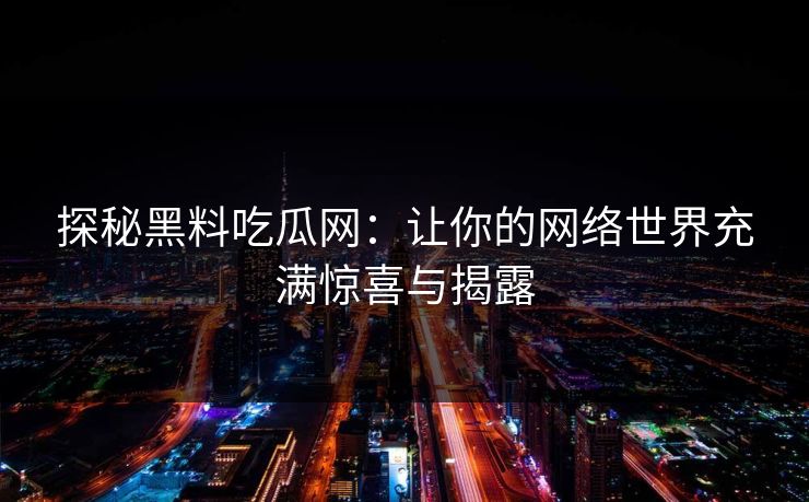 探秘黑料吃瓜网：让你的网络世界充满惊喜与揭露