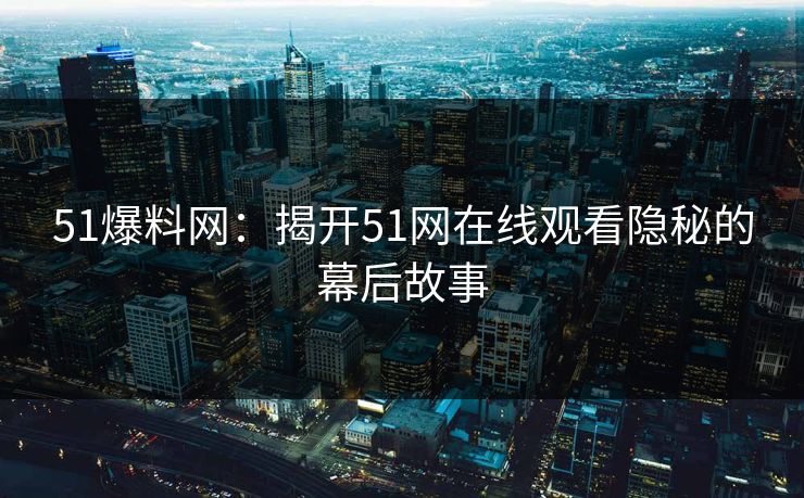 51爆料网：揭开51网在线观看隐秘的幕后故事
