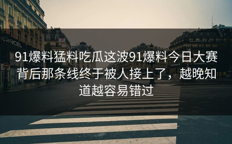 91爆料猛料吃瓜这波91爆料今日大赛背后那条线终于被人接上了，越晚知道越容易错过