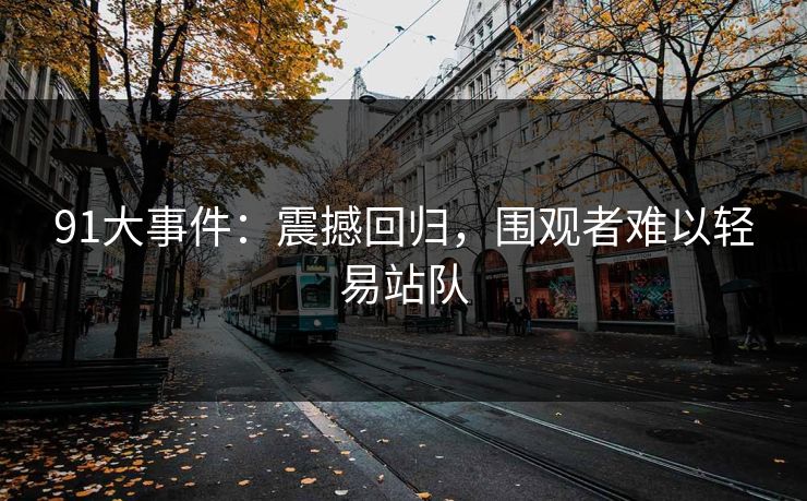 91大事件：震撼回归，围观者难以轻易站队