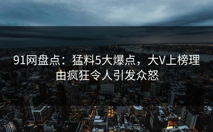 91网盘点：猛料5大爆点，大V上榜理由疯狂令人引发众怒